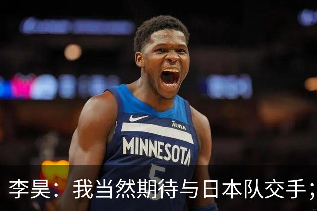 李昊：我当然期待与日本队交手；荒木琉伟是位非常出色的门将