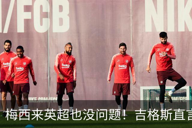 梅西来英超也没问题！吉格斯直言球王无需证明自己，他的天赋不需要来佐证
