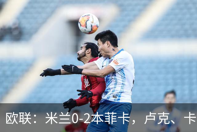 欧联：米兰0-2本菲卡，卢克、卡明斯基破门