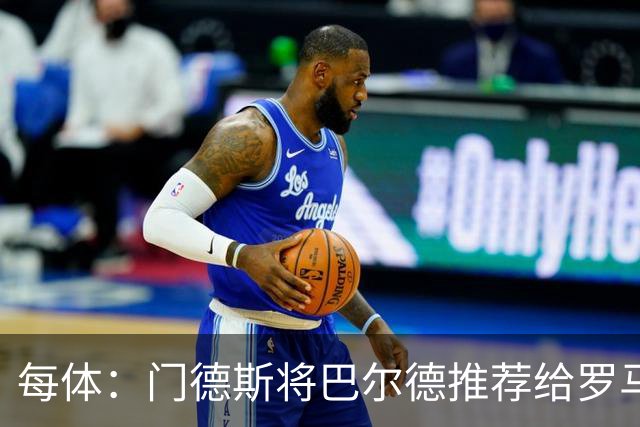 每体：门德斯将巴尔德推荐给罗马，拟租借+买断