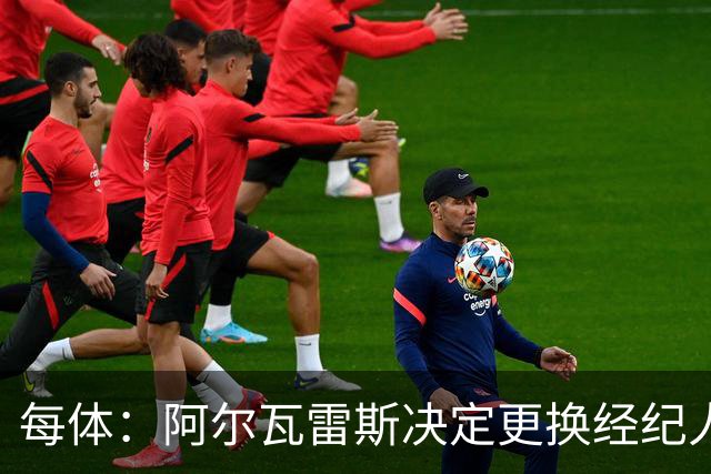 每体：阿尔瓦雷斯决定更换经纪人，计划明年1月推动离开马竞