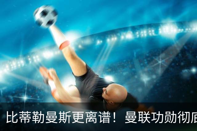 比蒂勒曼斯更离谱！曼联功勋彻底崩盘！昔日王牌屡送致命失误