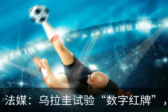 法媒：乌拉圭试验“数字红牌”，首位主裁亮牌