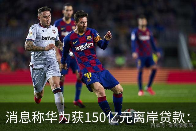消息称华为获150亿元离岸贷款：自2020年以来首次获得离岸银团贷款