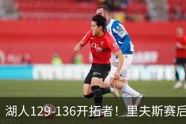 湖人129-136开拓者！里夫斯赛后提出要求，东契奇也该认清现实