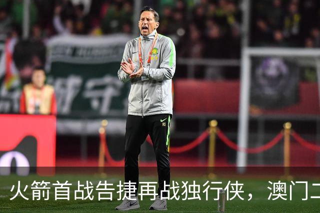 火箭首战告捷再战独行侠，澳门二番战首发名单出炉
