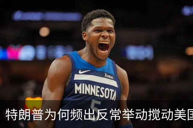 特朗普为何频出反常举动搅动美国政坛？