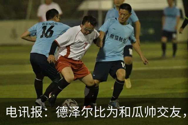 电讯报：德泽尔比为和瓜帅交友，曾专门到曼市光顾瓜帅的餐厅