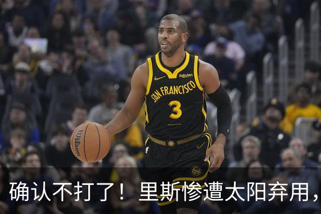 确认不打了！里斯惨遭太阳弃用，广东队迎来签约机会！