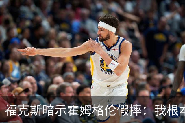 福克斯暗示霍姆格伦假摔：我根本没使那么大劲摔他