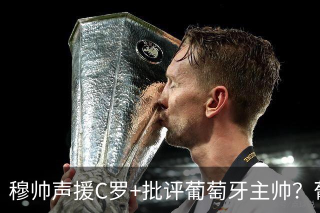 穆帅声援C罗+批评葡萄牙主帅？葡媒：穆帅没说，流传帖子未经证实