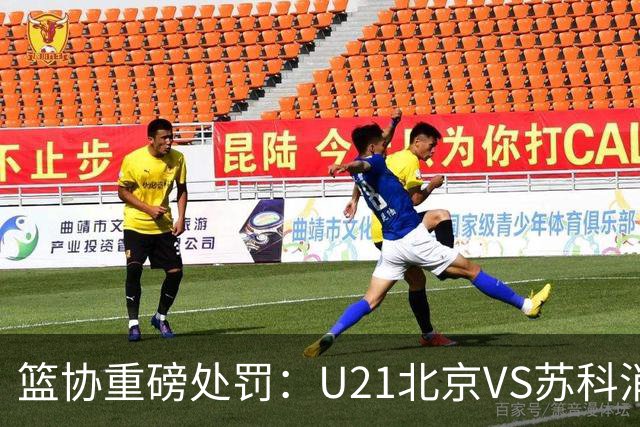 篮协重磅处罚：U21北京VS苏科消极比赛 主帅王骁辉董俊江停赛一年