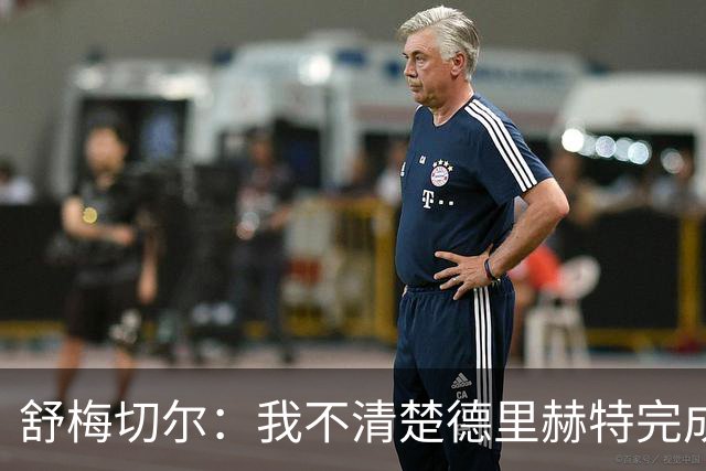 舒梅切尔：我不清楚德里赫特完成多少高质量合练，他不该直接首发