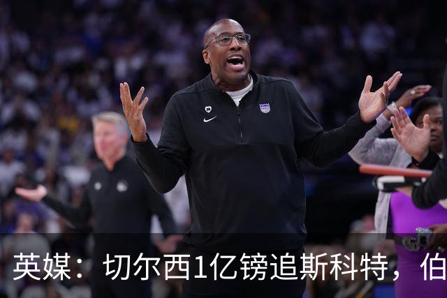 英媒：切尔西1亿镑追斯科特，伯恩茅斯考虑出售
