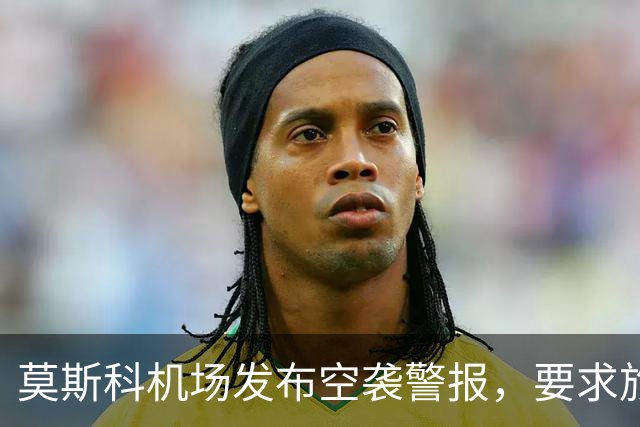 莫斯科机场发布空袭警报，要求旅客就近前往避难场所，不得靠近发现的无人机或其残骸