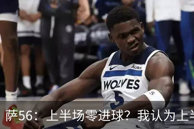 萨56：上半场零进球？我认为上半场全队都有点过于观望和保守