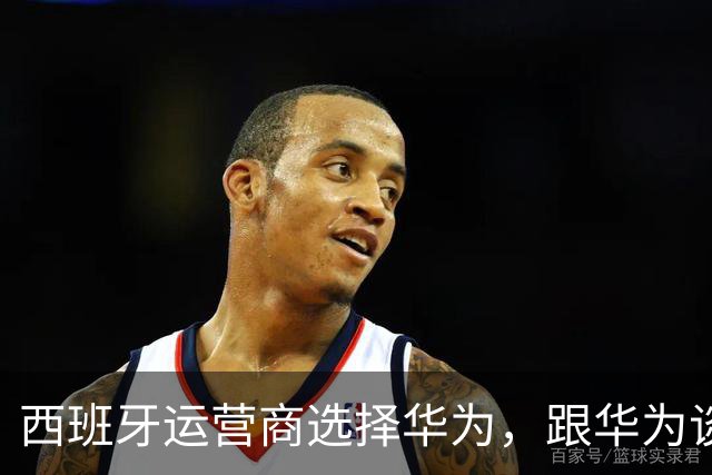 西班牙运营商选择华为，跟华为谈合同：我们要是禁了你，你得赔我钱