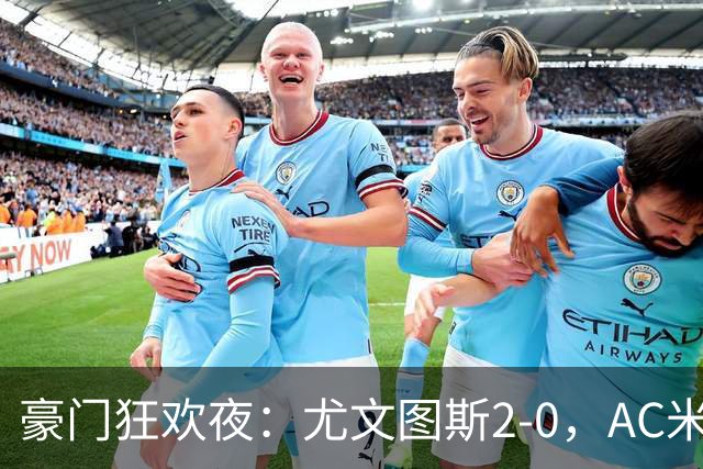 豪门狂欢夜：尤文图斯2-0，AC米兰3-0，巴黎圣日耳曼2-1