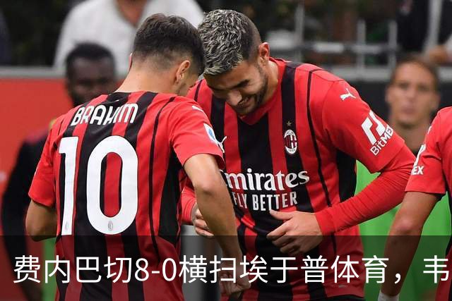 费内巴切8-0横扫埃于普体育，韦达特-穆里奇大四喜，格林伍德双响