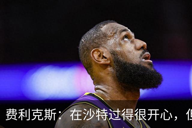 费利克斯：在沙特过得很开心，但27岁前要回欧洲踢欧冠