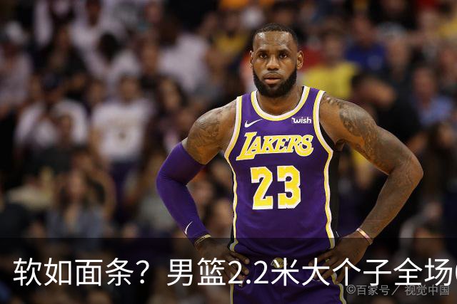 软如面条？男篮2.2米大个子全场0分，球迷质问：为啥不带上周琦？