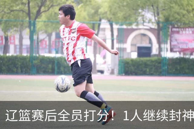 辽篮赛后全员打分！1人继续封神，这2人意想不到，还有1人不及格