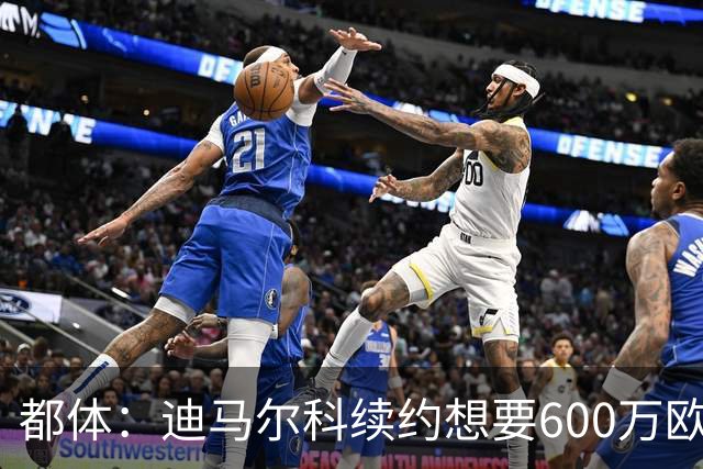 都体：迪马尔科续约想要600万欧，国米愿意提供500万欧加奖金