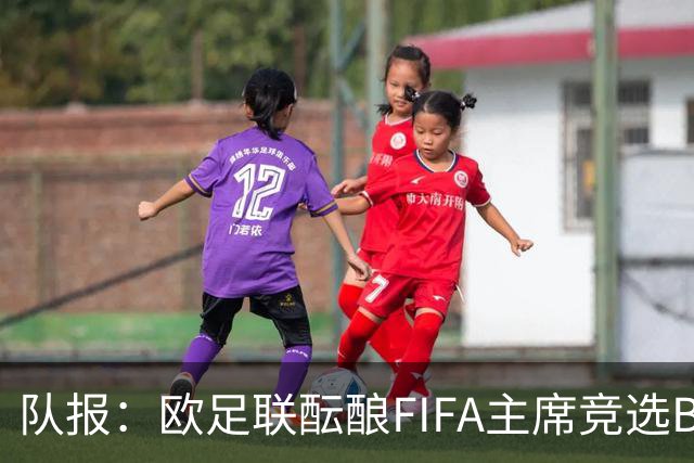 队报：欧足联酝酿FIFA主席竞选B计划，切费林亲信是潜在人选