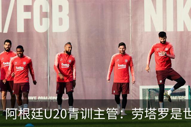 阿根廷U20青训主管：劳塔罗是世界前五前锋之一