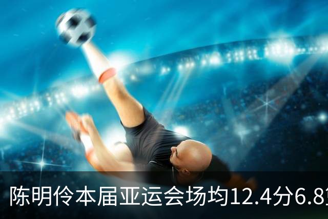 陈明伶本届亚运会场均12.4分6.8篮板2.2助攻 投篮命中率60.9%