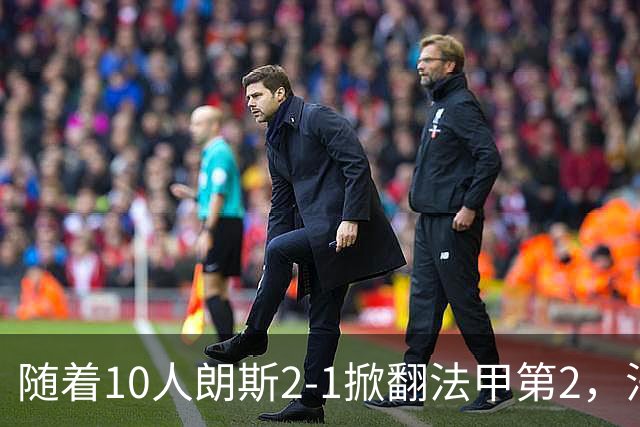 随着10人朗斯2-1掀翻法甲第2，法甲最新积分榜出炉