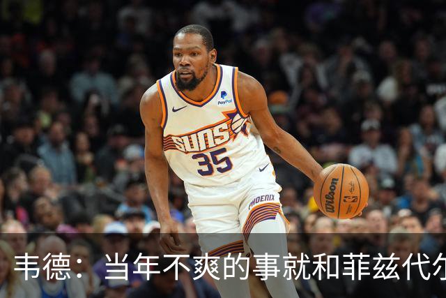 韦德：当年不爽的事就和菲兹代尔吐槽 有些不满不能直接对斯波说