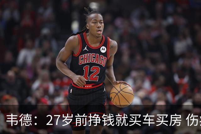 韦德：27岁前挣钱就买车买房 伤病让我意识到一切可能瞬间消失