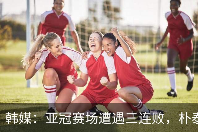 韩媒：亚冠赛场遭遇三连败，朴泰夏决定辞去浦项铁人主帅职务