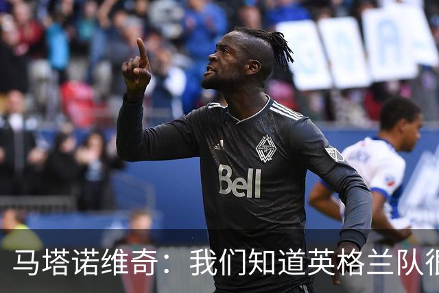 马塔诺维奇：我们知道英格兰队很强，但我们自己也踢得非常差