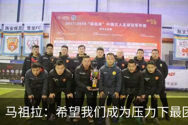 马祖拉：希望我们成为压力下最团结的球队 而非只在顺境中团结