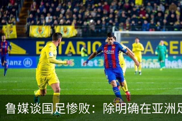 鲁媒谈国足惨败：除明确在亚洲足球的定位外，基本毫无质量可言