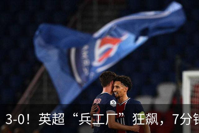 3-0！英超“兵工厂”狂飙，7分钟进3球，1.1亿欧前锋升队史第4