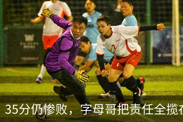 35分仍惨败，字母哥把责任全揽在自己身上