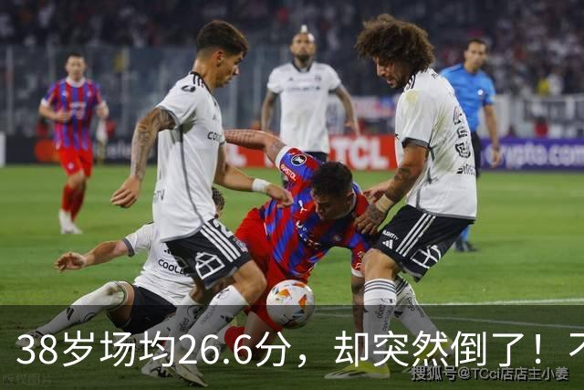 38岁场均26.6分，却突然倒了！不是慢慢老的，是突然不行的