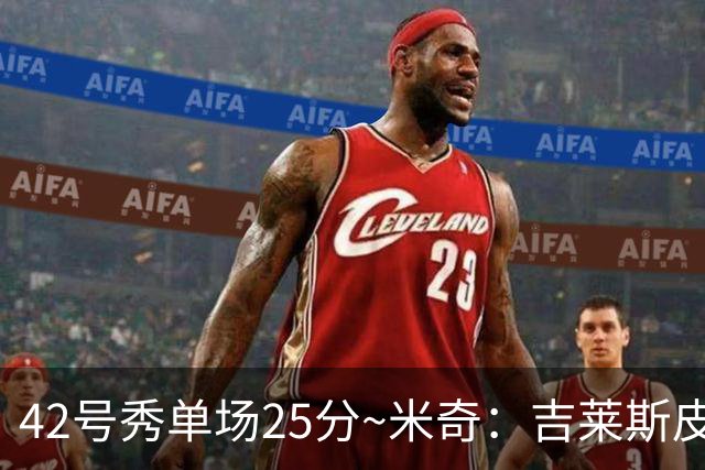 42号秀单场25分~米奇：吉莱斯皮很有信心 把能量投入到了正确地方
