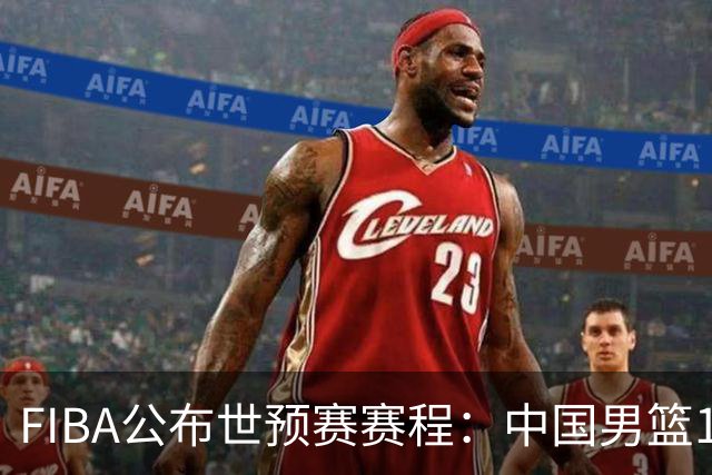 FIBA公布世预赛赛程：中国男篮11月27-30日客战沙特黎巴嫩 杨瀚森缺席